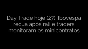 ​Day Trade hoje (27): Ibovespa recua após rali e traders monitoram os minicontratos 